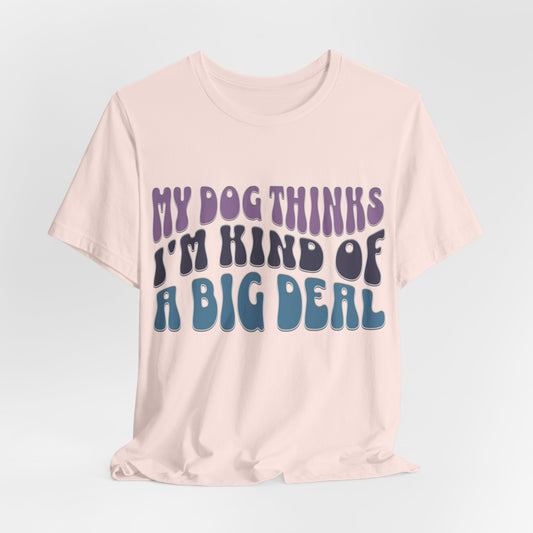 My Dog Think's I'm Kind Of A Big Deal - Bella+Canvas Short Sleeve Tee